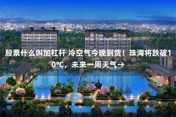 股票什么叫加杠杆 冷空气今晚到货！珠海将跌破10℃，未来一周天气→