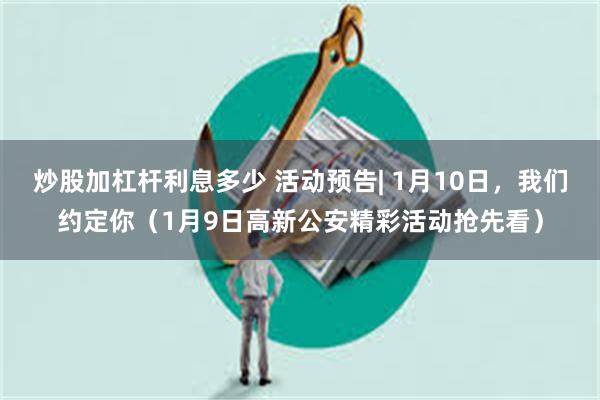 炒股加杠杆利息多少 活动预告| 1月10日，我们约定你（1月9日高新公安精彩活动抢先看）