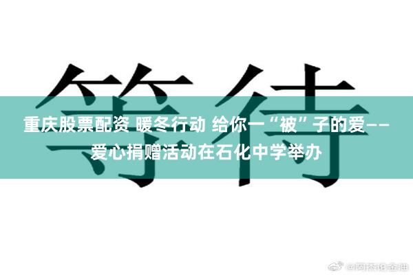 重庆股票配资 暖冬行动 给你一“被”子的爱——爱心捐赠活动在石化中学举办