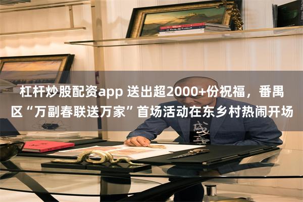 杠杆炒股配资app 送出超2000+份祝福，番禺区“万副春联送万家”首场活动在东乡村热闹开场