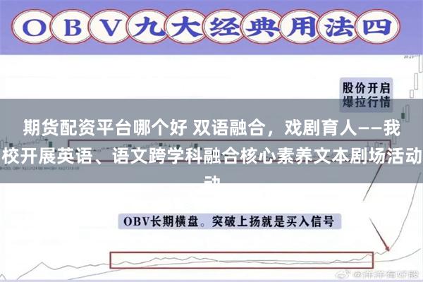 期货配资平台哪个好 双语融合，戏剧育人——我校开展英语、语文跨学科融合核心素养文本剧场活动