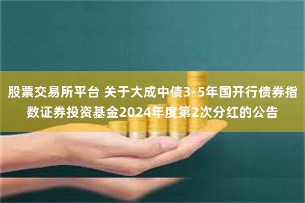 股票交易所平台 关于大成中债3-5年国开行债券指数证券投资基金2024年度第2次分红的公告