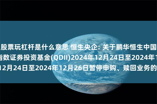 股票玩杠杆是什么意思 恒生央企: 关于鹏华恒生中国央企交易型开放式指数证券投资基金(QDII)2024年12月24日至2024年12月26日暂停申购、赎回业务的公告