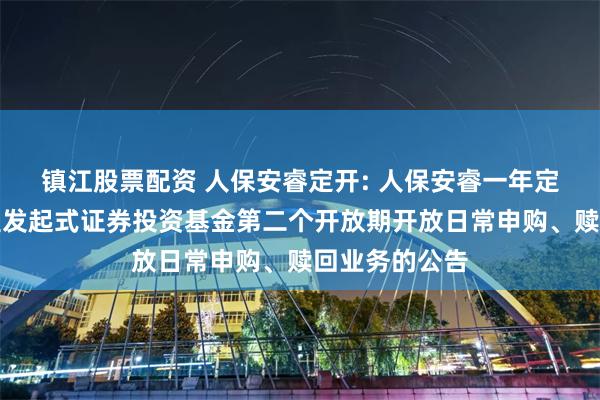 镇江股票配资 人保安睿定开: 人保安睿一年定期开放债券型发起式证券投资基金第二个开放期开放日常申购、赎回业务的公告