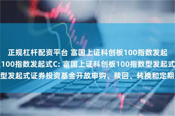 正规杠杆配资平台 富国上证科创板100指数发起式A,富国上证科创板100指数发起式C: 富国上证科创板100指数型发起式证券投资基金开放申购、赎回、转换和定期定额投资业务的公告