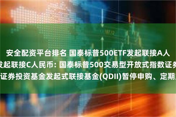 安全配资平台排名 国泰标普500ETF发起联接A人民币,国泰标普500ETF发起联接C人民币: 国泰标普500交易型开放式指数证券投资基金发起式联接基金(QDII)暂停申购、定期定额投资及赎回业务的公告