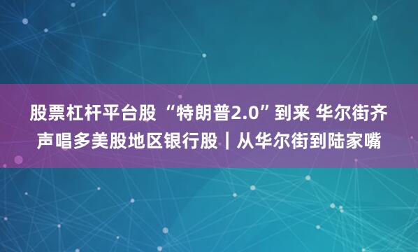 股票杠杆平台股 “特朗普2.0”到来 华尔街齐声唱多美股地区银行股｜从华尔街到陆家嘴