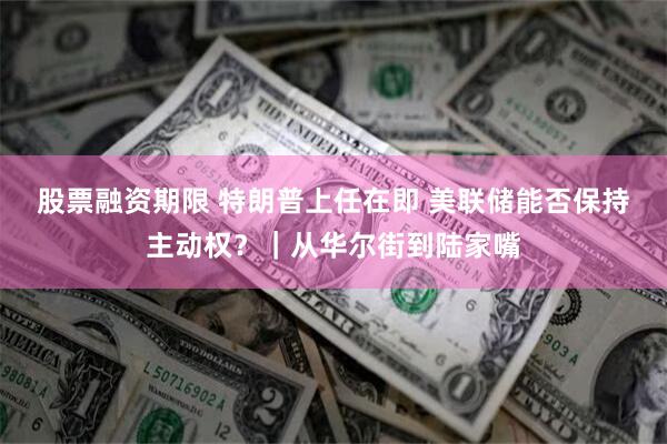 股票融资期限 特朗普上任在即 美联储能否保持主动权？｜从华尔街到陆家嘴