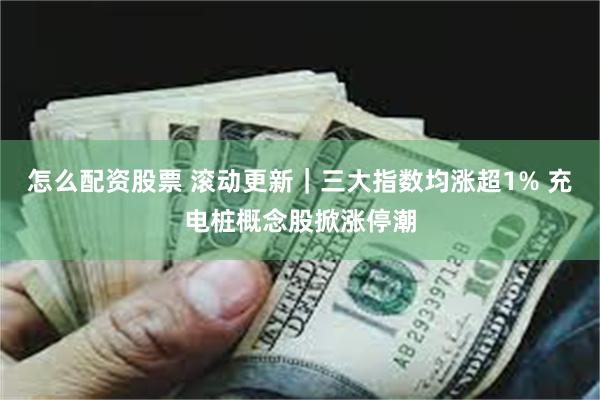 怎么配资股票 滚动更新｜三大指数均涨超1% 充电桩概念股掀涨停潮