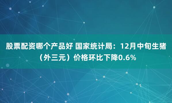 股票配资哪个产品好 国家统计局：12月中旬生猪（外三元）价格环比下降0.6%