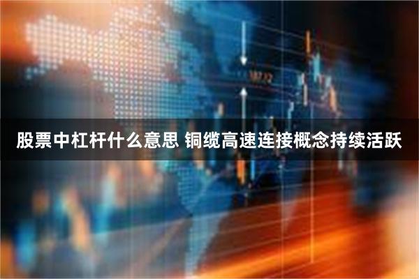 股票中杠杆什么意思 铜缆高速连接概念持续活跃