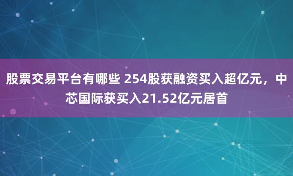 股票交易平台有哪些 254股获融资买入超亿元，中芯国际获买入21.52亿元居首