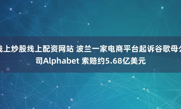 线上炒股线上配资网站 波兰一家电商平台起诉谷歌母公司Alphabet 索赔约5.68亿美元