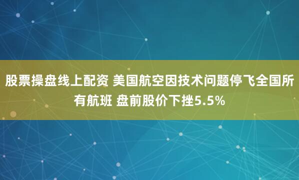 股票操盘线上配资 美国航空因技术问题停飞全国所有航班 盘前股价下挫5.5%