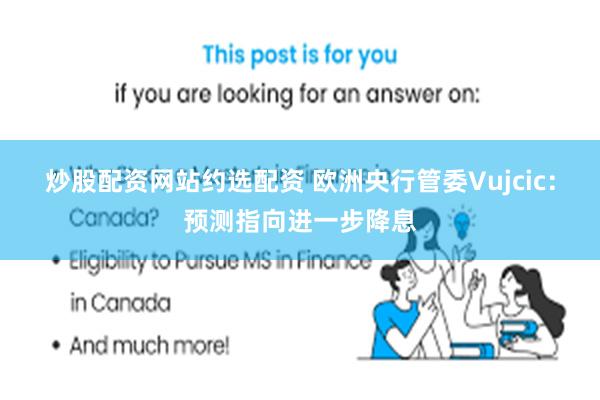 炒股配资网站约选配资 欧洲央行管委Vujcic：预测指向进一步降息