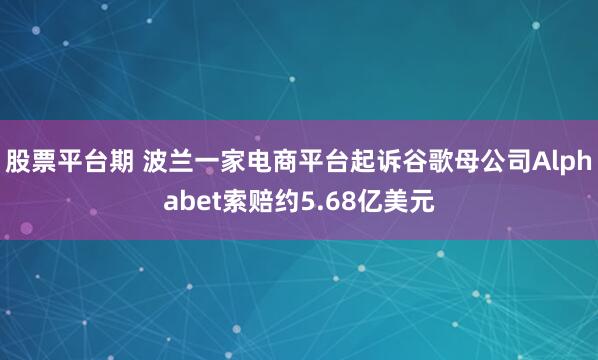 股票平台期 波兰一家电商平台起诉谷歌母公司Alphabet索赔约5.68亿美元