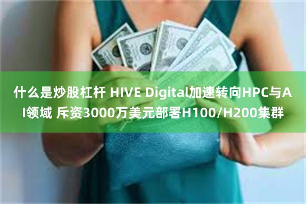 什么是炒股杠杆 HIVE Digital加速转向HPC与AI领域 斥资3000万美元部署H100/H200集群