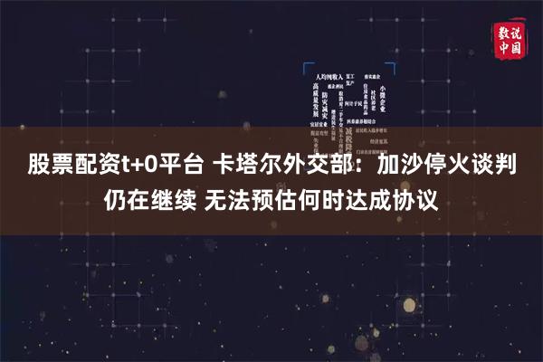 股票配资t+0平台 卡塔尔外交部：加沙停火谈判仍在继续 无法预估何时达成协议