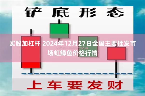 买股加杠杆 2024年12月27日全国主要批发市场虹鳟鱼价格行情