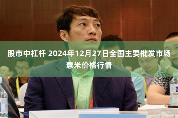 股市中杠杆 2024年12月27日全国主要批发市场薏米价格行情