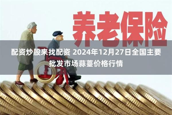 配资炒股来找配资 2024年12月27日全国主要批发市场蒜薹价格行情