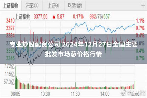 专业炒股配资公司 2024年12月27日全国主要批发市场葱价格行情