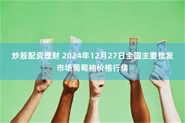 炒股配资理财 2024年12月27日全国主要批发市场葡萄柚价格行情