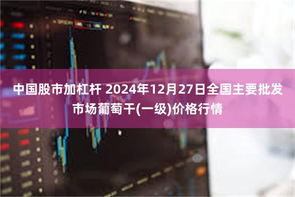 中国股市加杠杆 2024年12月27日全国主要批发市场葡萄干(一级)价格行情