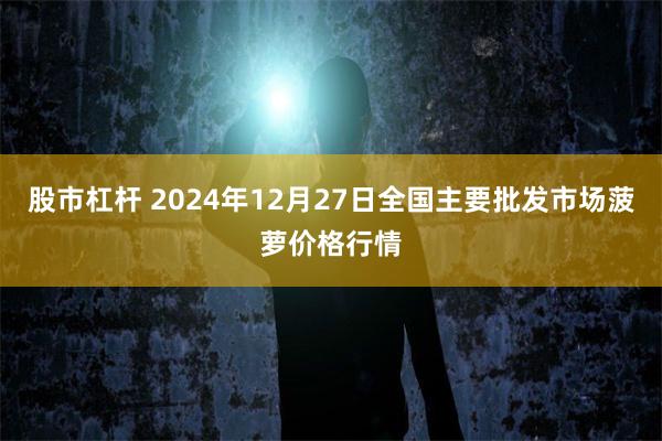 股市杠杆 2024年12月27日全国主要批发市场菠萝价格行情