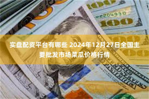 实盘配资平台有哪些 2024年12月27日全国主要批发市场菜瓜价格行情