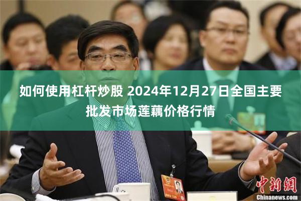 如何使用杠杆炒股 2024年12月27日全国主要批发市场莲藕价格行情