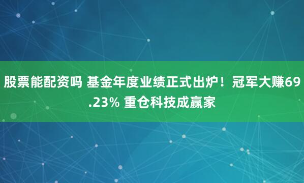 股票能配资吗 基金年度业绩正式出炉！冠军大赚69.23% 重仓科技成赢家