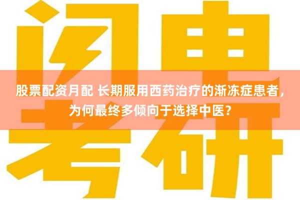 股票配资月配 长期服用西药治疗的渐冻症患者，为何最终多倾向于选择中医？