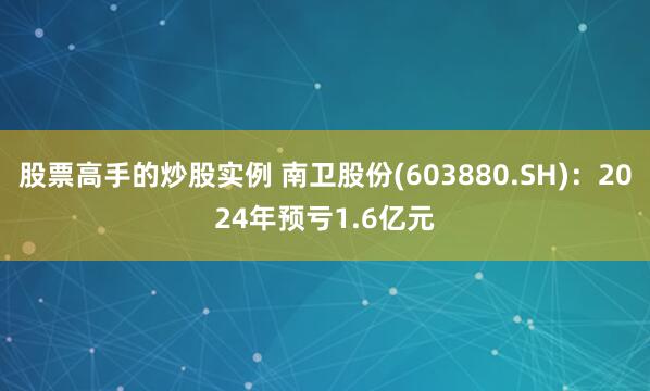 股票高手的炒股实例 南卫股份(603880.SH)：2024年预亏1.6亿元