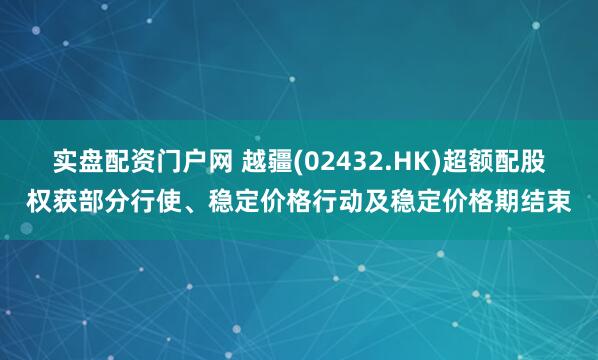 实盘配资门户网 越疆(02432.HK)超额配股权获部分行使、稳定价格行动及稳定价格期结束