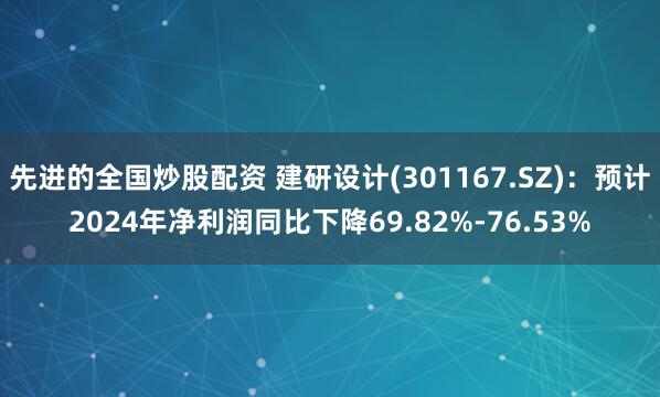 先进的全国炒股配资 建研设计(301167.SZ)：预计2024年净利润同比下降69.82%-76.53%