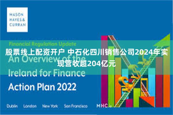 股票线上配资开户 中石化四川销售公司2024年实现营收超204亿元