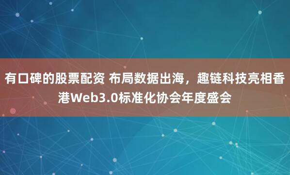 有口碑的股票配资 布局数据出海，趣链科技亮相香港Web3.0标准化协会年度盛会