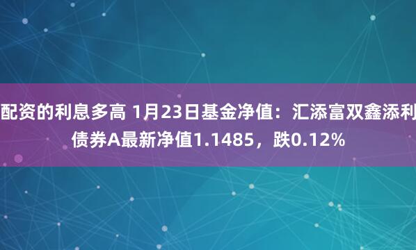 配资的利息多高 1月23日基金净值：汇添富双鑫添利债券A最新净值1.1485，跌0.12%