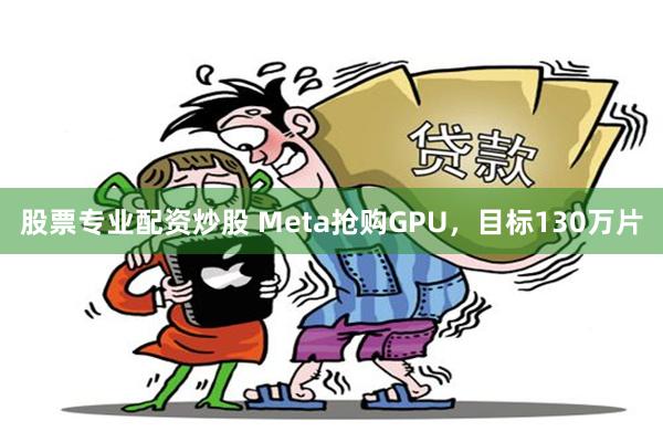 股票专业配资炒股 Meta抢购GPU，目标130万片