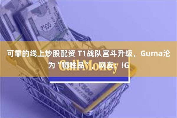 可靠的线上炒股配资 T1战队宫斗升级，Guma沦为“牺牲品”，网友：IG