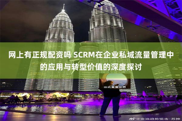 网上有正规配资吗 SCRM在企业私域流量管理中的应用与转型价值的深度探讨