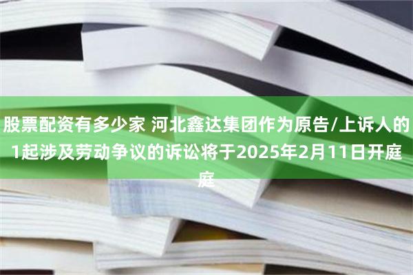 股票配资有多少家 河北鑫达集团作为原告/上诉人的1起涉及劳动争议的诉讼将于2025年2月11日开庭