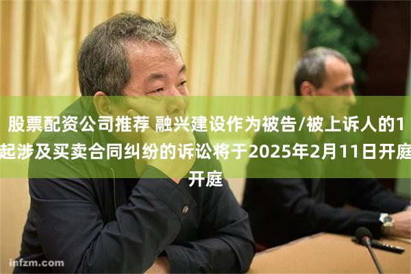 股票配资公司推荐 融兴建设作为被告/被上诉人的1起涉及买卖合同纠纷的诉讼将于2025年2月11日开庭