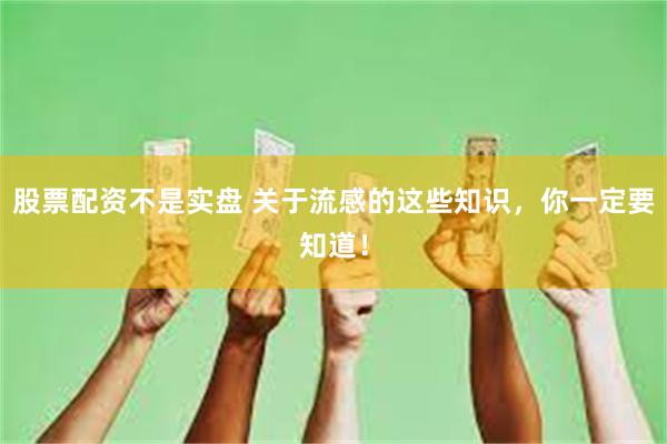 股票配资不是实盘 关于流感的这些知识，你一定要知道！