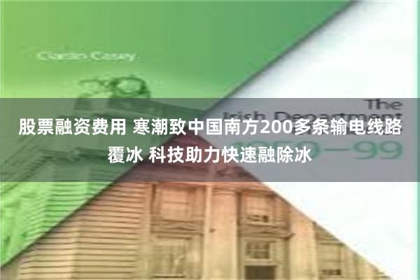 股票融资费用 寒潮致中国南方200多条输电线路覆冰 科技助力快速融除冰