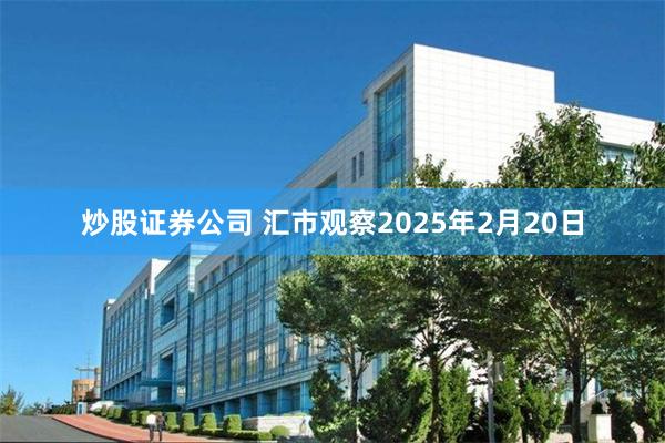 炒股证券公司 汇市观察2025年2月20日