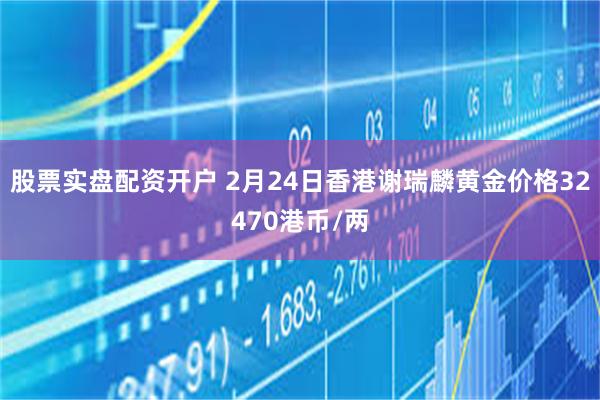 股票实盘配资开户 2月24日香港谢瑞麟黄金价格32470港币/两