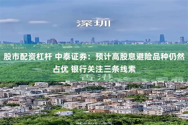 股市配资杠杆 中泰证券：预计高股息避险品种仍然占优 银行关注三条线索