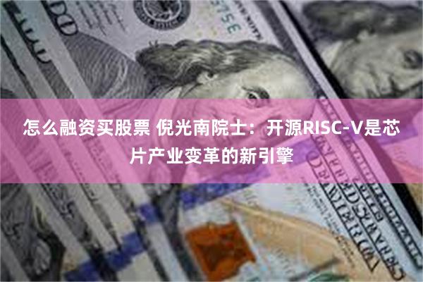 怎么融资买股票 倪光南院士：开源RISC-V是芯片产业变革的新引擎